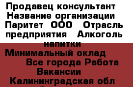 Продавец-консультант › Название организации ­ Паритет, ООО › Отрасль предприятия ­ Алкоголь, напитки › Минимальный оклад ­ 24 000 - Все города Работа » Вакансии   . Калининградская обл.,Советск г.